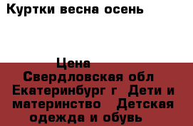 Куртки весна-осень 134-146 › Цена ­ 500 - Свердловская обл., Екатеринбург г. Дети и материнство » Детская одежда и обувь   